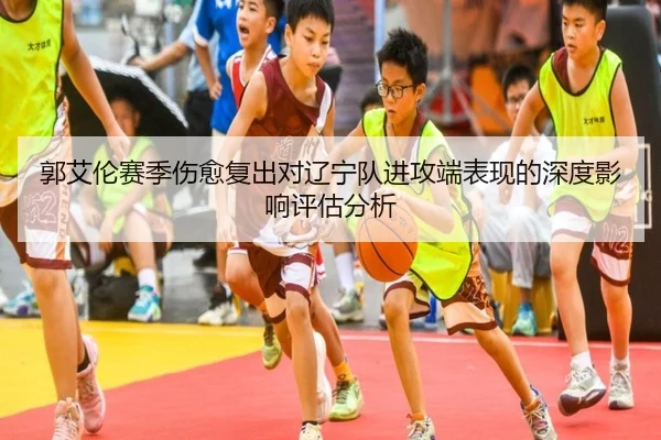 郭艾伦赛季伤愈复出对辽宁队进攻端表现的深度影响评估分析
