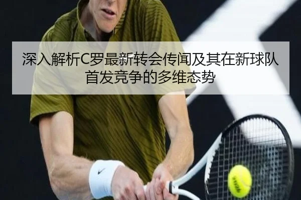 深入解析C罗最新转会传闻及其在新球队首发竞争的多维态势